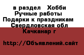  в раздел : Хобби. Ручные работы » Подарки к праздникам . Свердловская обл.,Качканар г.